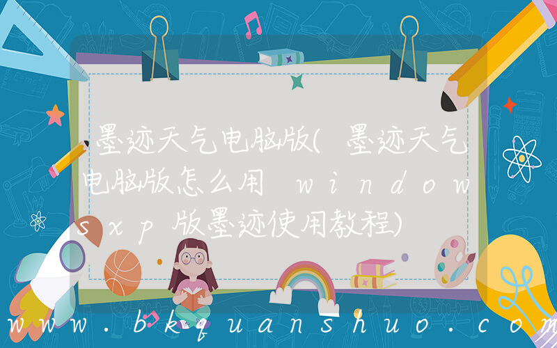 墨迹天气电脑版(墨迹天气电脑版怎么用 windowsxp版墨迹使用教程)